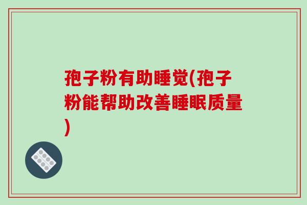 孢子粉有助睡觉(孢子粉能帮助改善睡眠质量)-第1张图片-破壁灵芝孢子粉研究指南