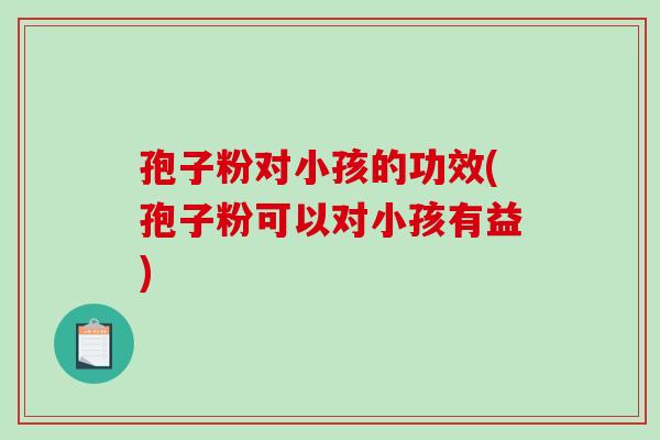孢子粉对小孩的功效(孢子粉可以对小孩有益)-第1张图片-破壁灵芝孢子粉研究指南 孢子粉对小孩的功效(孢子粉可以对小孩有益)-第1张图片-破壁灵芝孢子粉研究指南