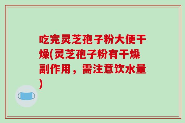吃完灵芝孢子粉大便干燥(灵芝孢子粉有干燥副作用,需注意饮水量)-第1张图片-破壁灵芝孢子粉研究指南 吃完灵芝孢子粉大便干燥(灵芝孢子粉有干燥副作用,需注意饮水量)-第1张图片-破壁灵芝孢子粉研究指南