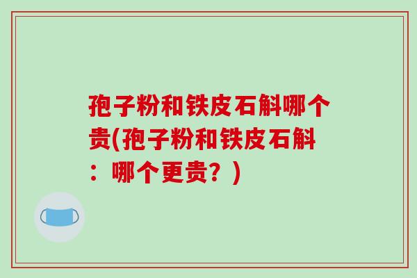 孢子粉和铁皮石斛哪个贵(孢子粉和铁皮石斛:哪个更贵?)-第1张图片-破壁灵芝孢子粉研究指南 孢子粉和铁皮石斛哪个贵(孢子粉和铁皮石斛:哪个更贵?)-第1张图片-破壁灵芝孢子粉研究指南