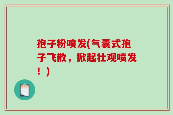 孢子粉喷发(气囊式孢子飞散，掀起壮观喷发！)-第1张图片-破壁灵芝孢子粉研究指南