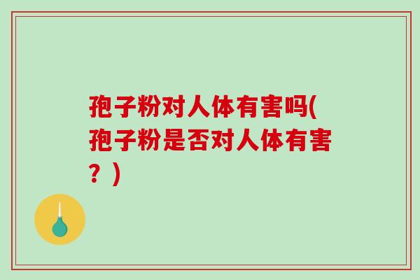 孢子粉对人体有害吗(孢子粉是否对人体有害?)-第1张图片-破壁灵芝孢子粉研究指南 孢子粉对人体有害吗(孢子粉是否对人体有害?)-第1张图片-破壁灵芝孢子粉研究指南
