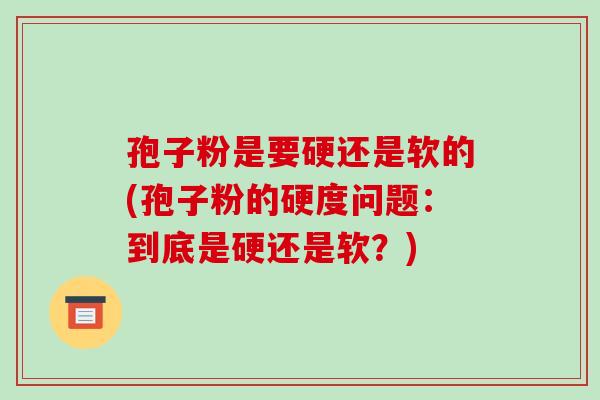 孢子粉是要硬还是软的(孢子粉的硬度问题:到底是硬还是软?)-第1张图片-破壁灵芝孢子粉研究指南 孢子粉是要硬还是软的(孢子粉的硬度问题:到底是硬还是软?)-第1张图片-破壁灵芝孢子粉研究指南