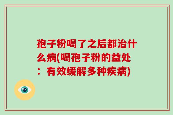 孢子粉喝了之后都治什么病(喝孢子粉的益处:有效缓解多种疾病)-第1张图片-破壁灵芝孢子粉研究指南 孢子粉喝了之后都治什么病(喝孢子粉的益处:有效缓解多种疾病)-第1张图片-破壁灵芝孢子粉研究指南