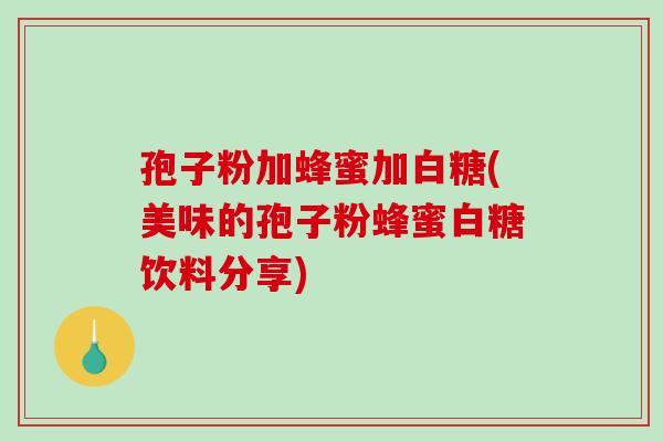 孢子粉加蜂蜜加白糖(美味的孢子粉蜂蜜白糖饮料分享)-第1张图片-破壁灵芝孢子粉研究指南 孢子粉加蜂蜜加白糖(美味的孢子粉蜂蜜白糖饮料分享)-第1张图片-破壁灵芝孢子粉研究指南