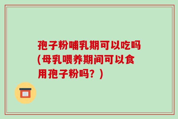 孢子粉哺乳期可以吃吗(母乳喂养期间可以食用孢子粉吗?)-第1张图片-破壁灵芝孢子粉研究指南 孢子粉哺乳期可以吃吗(母乳喂养期间可以食用孢子粉吗?)-第1张图片-破壁灵芝孢子粉研究指南