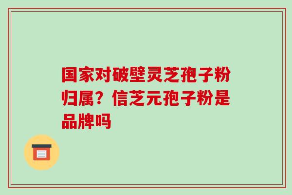 国家对破壁灵芝孢子粉归属?信芝元孢子粉是品牌吗-第1张图片-破壁灵芝孢子粉研究指南 国家对破壁灵芝孢子粉归属?信芝元孢子粉是品牌吗-第1张图片-破壁灵芝孢子粉研究指南