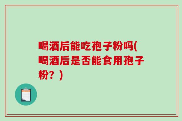 喝酒后能吃孢子粉吗(喝酒后是否能食用孢子粉?)-第1张图片-破壁灵芝孢子粉研究指南 喝酒后能吃孢子粉吗(喝酒后是否能食用孢子粉?)-第1张图片-破壁灵芝孢子粉研究指南