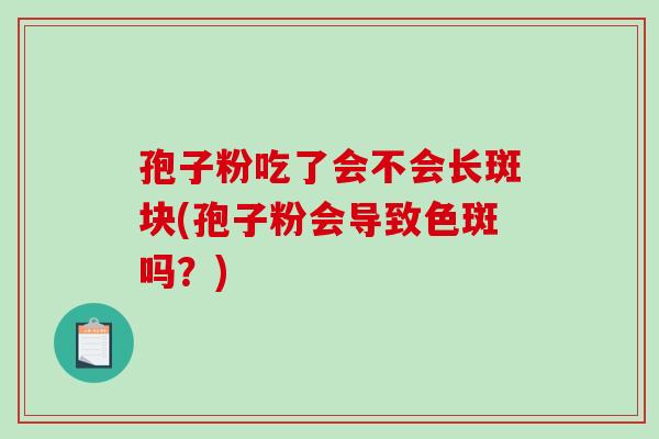 孢子粉吃了会不会长斑块(孢子粉会导致色斑吗?)-第1张图片-破壁灵芝孢子粉研究指南 孢子粉吃了会不会长斑块(孢子粉会导致色斑吗?)-第1张图片-破壁灵芝孢子粉研究指南