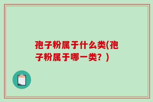 孢子粉属于什么类(孢子粉属于哪一类?)-第1张图片-破壁灵芝孢子粉研究指南 孢子粉属于什么类(孢子粉属于哪一类?)-第1张图片-破壁灵芝孢子粉研究指南
