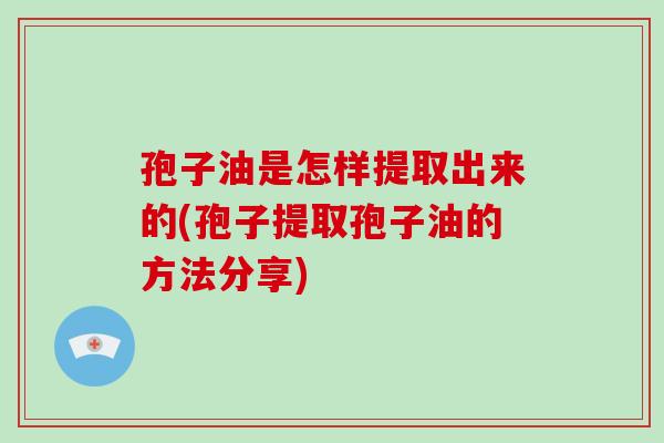 孢子油是怎样提取出来的(孢子提取孢子油的方法分享)-第1张图片-破壁灵芝孢子粉研究指南