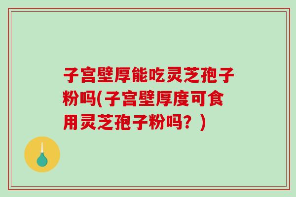 子宫壁厚能吃灵芝孢子粉吗(子宫壁厚度可食用灵芝孢子粉吗?)-第1张图片-破壁灵芝孢子粉研究指南 子宫壁厚能吃灵芝孢子粉吗(子宫壁厚度可食用灵芝孢子粉吗?)-第1张图片-破壁灵芝孢子粉研究指南