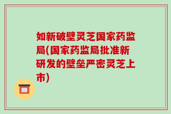 如新破壁灵芝国家药监局(国家药监局批准新研发的壁垒严密灵芝上市)-第1张图片-破壁灵芝孢子粉研究指南