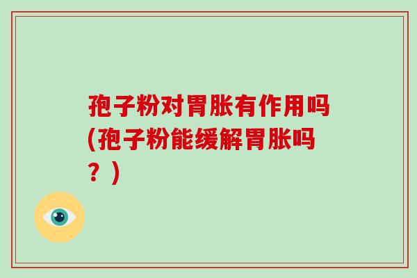 孢子粉对胃胀有作用吗(孢子粉能缓解胃胀吗?)-第1张图片-破壁灵芝孢子粉研究指南 孢子粉对胃胀有作用吗(孢子粉能缓解胃胀吗?)-第1张图片-破壁灵芝孢子粉研究指南