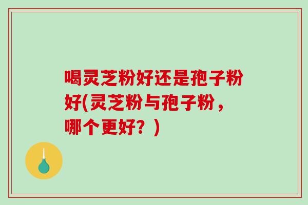 喝灵芝粉好还是孢子粉好(灵芝粉与孢子粉，哪个更好？)-第1张图片-破壁灵芝孢子粉研究指南