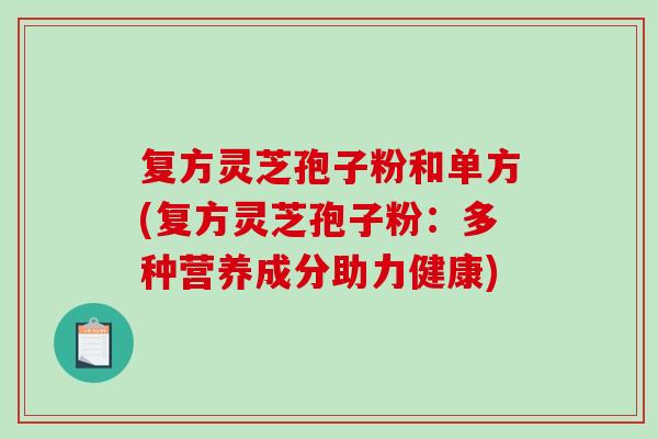 复方灵芝孢子粉和单方(复方灵芝孢子粉：多种营养成分助力健康)-第1张图片-破壁灵芝孢子粉研究指南