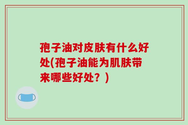 孢子油对皮肤有什么好处(孢子油能为肌肤带来哪些好处?)-第1张图片-破壁灵芝孢子粉研究指南 孢子油对皮肤有什么好处(孢子油能为肌肤带来哪些好处?)-第1张图片-破壁灵芝孢子粉研究指南