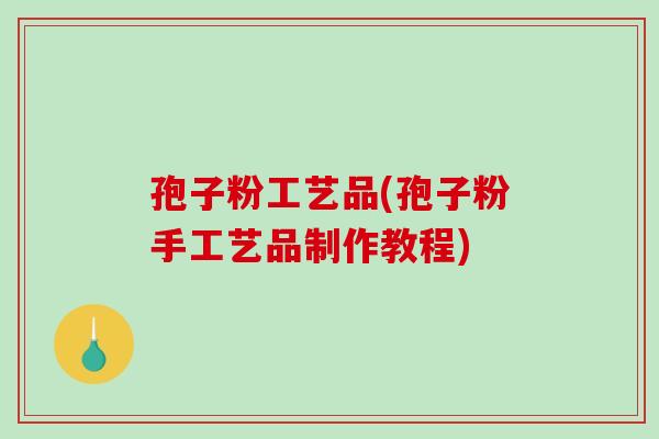 孢子粉工艺品(孢子粉手工艺品制作教程)-第1张图片-破壁灵芝孢子粉研究指南 孢子粉工艺品(孢子粉手工艺品制作教程)-第1张图片-破壁灵芝孢子粉研究指南
