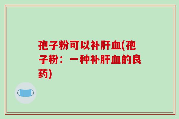 孢子粉可以补肝血(孢子粉:一种补肝血的良药)-第1张图片-破壁灵芝孢子粉研究指南 孢子粉可以补肝血(孢子粉:一种补肝血的良药)-第1张图片-破壁灵芝孢子粉研究指南