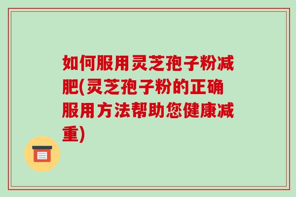 如何服用灵芝孢子粉减肥(灵芝孢子粉的正确服用方法帮助您健康减重)-第1张图片-破壁灵芝孢子粉研究指南 如何服用灵芝孢子粉减肥(灵芝孢子粉的正确服用方法帮助您健康减重)-第1张图片-破壁灵芝孢子粉研究指南
