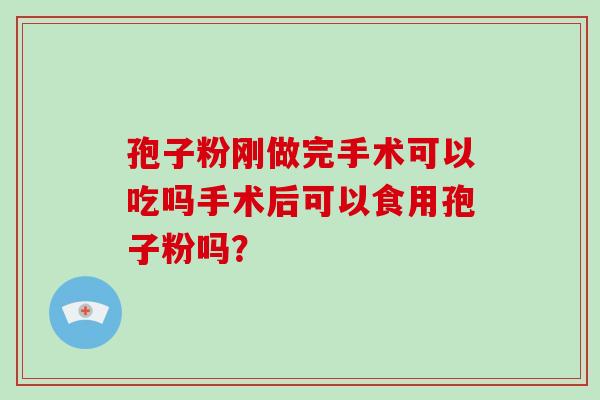 孢子粉刚做完手术可以吃吗手术后可以食用孢子粉吗?-第1张图片-破壁灵芝孢子粉研究指南 孢子粉刚做完手术可以吃吗手术后可以食用孢子粉吗?-第1张图片-破壁灵芝孢子粉研究指南