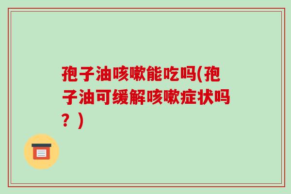 孢子油咳嗽能吃吗(孢子油可缓解咳嗽症状吗?)-第1张图片-破壁灵芝孢子粉研究指南 孢子油咳嗽能吃吗(孢子油可缓解咳嗽症状吗?)-第1张图片-破壁灵芝孢子粉研究指南