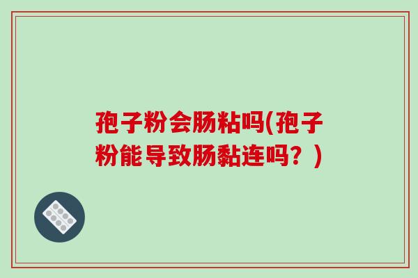 孢子粉会肠粘吗(孢子粉能导致肠黏连吗？)-第1张图片-破壁灵芝孢子粉研究指南