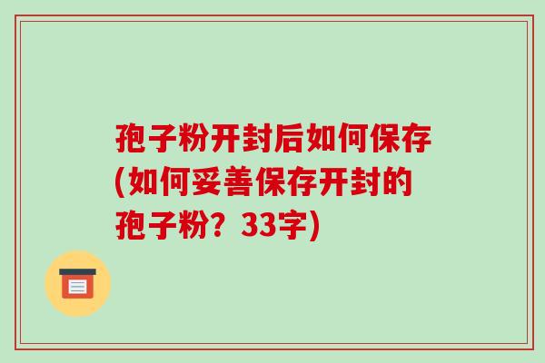 孢子粉开封后如何保存(如何妥善保存开封的孢子粉？33字)-第1张图片-破壁灵芝孢子粉研究指南