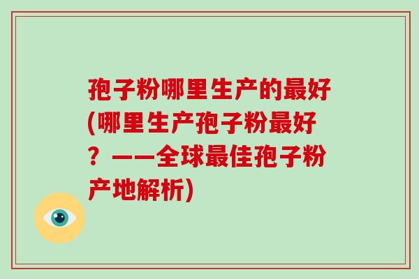 孢子粉哪里生产的最好(哪里生产孢子粉最好？——全球最佳孢子粉产地解析)-第1张图片-破壁灵芝孢子粉研究指南