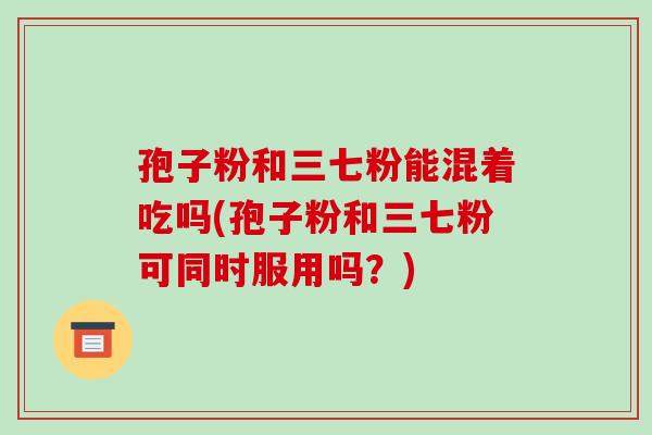 孢子粉和三七粉能混着吃吗(孢子粉和三七粉可同时服用吗?)-第1张图片-破壁灵芝孢子粉研究指南 孢子粉和三七粉能混着吃吗(孢子粉和三七粉可同时服用吗?)-第1张图片-破壁灵芝孢子粉研究指南