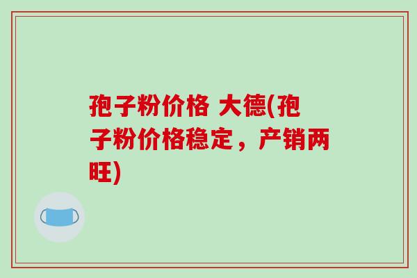 孢子粉价格 大德(孢子粉价格稳定,产销两旺)-第1张图片-破壁灵芝孢子粉研究指南 孢子粉价格 大德(孢子粉价格稳定,产销两旺)-第1张图片-破壁灵芝孢子粉研究指南