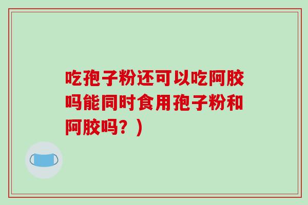 吃孢子粉还可以吃阿胶吗能同时食用孢子粉和阿胶吗?)-第1张图片-破壁灵芝孢子粉研究指南 吃孢子粉还可以吃阿胶吗能同时食用孢子粉和阿胶吗?)-第1张图片-破壁灵芝孢子粉研究指南