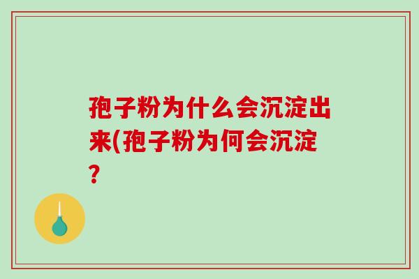 孢子粉为什么会沉淀出来(孢子粉为何会沉淀?-第1张图片-破壁灵芝孢子粉研究指南 孢子粉为什么会沉淀出来(孢子粉为何会沉淀?-第1张图片-破壁灵芝孢子粉研究指南