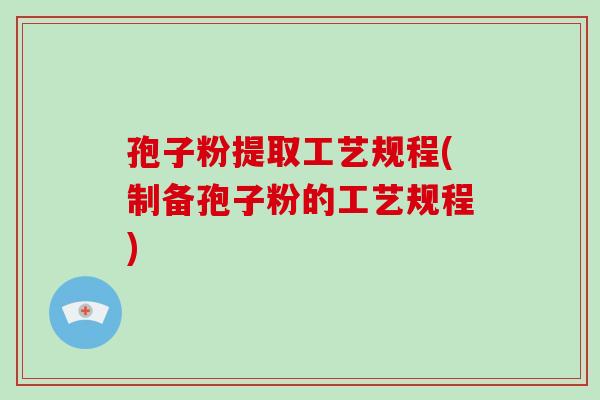 孢子粉提取工艺规程(制备孢子粉的工艺规程)-第1张图片-破壁灵芝孢子粉研究指南 孢子粉提取工艺规程(制备孢子粉的工艺规程)-第1张图片-破壁灵芝孢子粉研究指南