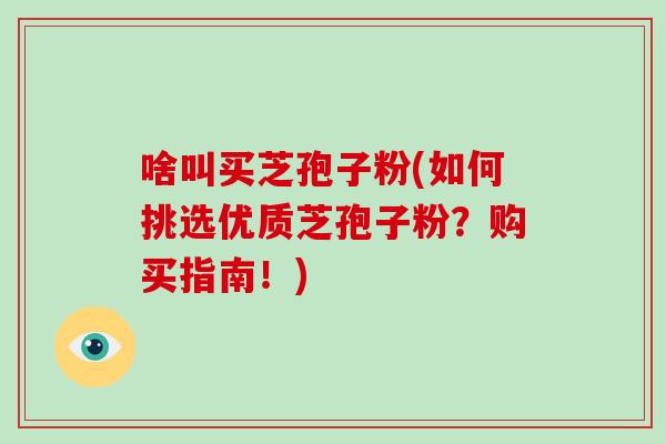 啥叫买芝孢子粉(如何挑选优质芝孢子粉?购买指南!)-第1张图片-破壁灵芝孢子粉研究指南 啥叫买芝孢子粉(如何挑选优质芝孢子粉?购买指南!)-第1张图片-破壁灵芝孢子粉研究指南