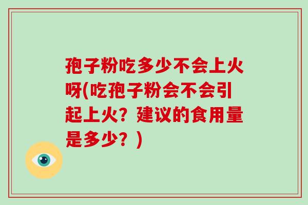 孢子粉吃多少不会上火呀(吃孢子粉会不会引起上火?建议的食用量是多少?)-第1张图片-破壁灵芝孢子粉研究指南 孢子粉吃多少不会上火呀(吃孢子粉会不会引起上火?建议的食用量是多少?)-第1张图片-破壁灵芝孢子粉研究指南