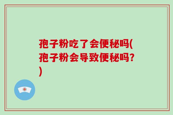 孢子粉吃了会便秘吗(孢子粉会导致便秘吗?)-第1张图片-破壁灵芝孢子粉研究指南 孢子粉吃了会便秘吗(孢子粉会导致便秘吗?)-第1张图片-破壁灵芝孢子粉研究指南