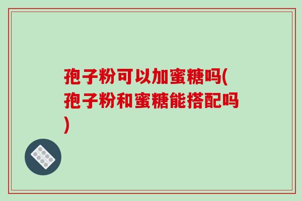 孢子粉可以加蜜糖吗(孢子粉和蜜糖能搭配吗)-第1张图片-破壁灵芝孢子粉研究指南 孢子粉可以加蜜糖吗(孢子粉和蜜糖能搭配吗)-第1张图片-破壁灵芝孢子粉研究指南