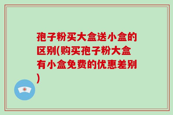 孢子粉买大盒送小盒的区别(购买孢子粉大盒有小盒免费的优惠差别)-第1张图片-破壁灵芝孢子粉研究指南 孢子粉买大盒送小盒的区别(购买孢子粉大盒有小盒免费的优惠差别)-第1张图片-破壁灵芝孢子粉研究指南