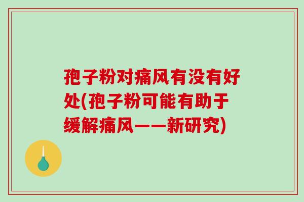 孢子粉对痛风有没有好处(孢子粉可能有助于缓解痛风——新研究)-第1张图片-破壁灵芝孢子粉研究指南 孢子粉对痛风有没有好处(孢子粉可能有助于缓解痛风——新研究)-第1张图片-破壁灵芝孢子粉研究指南
