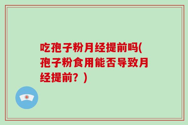 吃孢子粉月经提前吗(孢子粉食用能否导致月经提前?)-第1张图片-破壁灵芝孢子粉研究指南 吃孢子粉月经提前吗(孢子粉食用能否导致月经提前?)-第1张图片-破壁灵芝孢子粉研究指南
