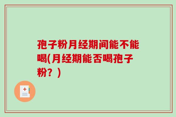 孢子粉月经期间能不能喝(月经期能否喝孢子粉?)-第1张图片-破壁灵芝孢子粉研究指南 孢子粉月经期间能不能喝(月经期能否喝孢子粉?)-第1张图片-破壁灵芝孢子粉研究指南
