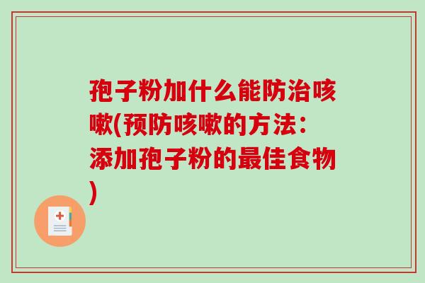 孢子粉加什么能防治咳嗽(预防咳嗽的方法:添加孢子粉的最佳食物)-第1张图片-破壁灵芝孢子粉研究指南 孢子粉加什么能防治咳嗽(预防咳嗽的方法:添加孢子粉的最佳食物)-第1张图片-破壁灵芝孢子粉研究指南