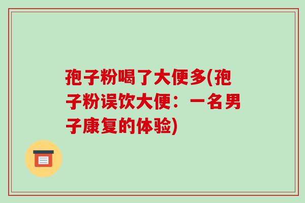 孢子粉喝了大便多(孢子粉误饮大便:一名男子康复的体验)-第1张图片-破壁灵芝孢子粉研究指南 孢子粉喝了大便多(孢子粉误饮大便:一名男子康复的体验)-第1张图片-破壁灵芝孢子粉研究指南