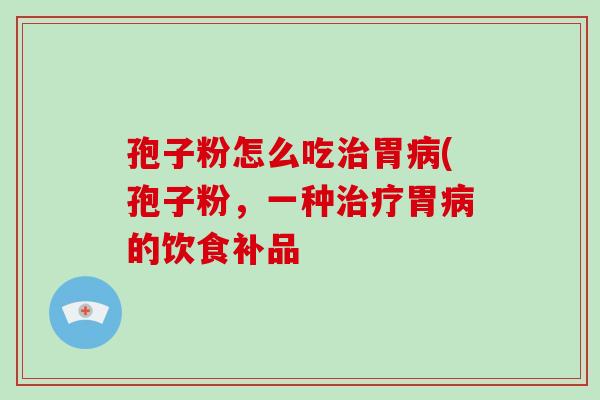 孢子粉怎么吃治胃病(孢子粉,一种治疗胃病的饮食补品-第1张图片-破壁灵芝孢子粉研究指南 孢子粉怎么吃治胃病(孢子粉,一种治疗胃病的饮食补品-第1张图片-破壁灵芝孢子粉研究指南