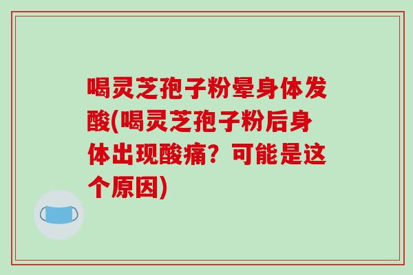 喝灵芝孢子粉晕身体发酸(喝灵芝孢子粉后身体出现酸痛？可能是这个原因)-第1张图片-破壁灵芝孢子粉研究指南
