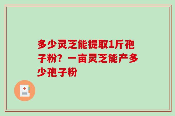 多少灵芝能提取1斤孢子粉?一亩灵芝能产多少孢子粉-第1张图片-破壁灵芝孢子粉研究指南 多少灵芝能提取1斤孢子粉?一亩灵芝能产多少孢子粉-第1张图片-破壁灵芝孢子粉研究指南