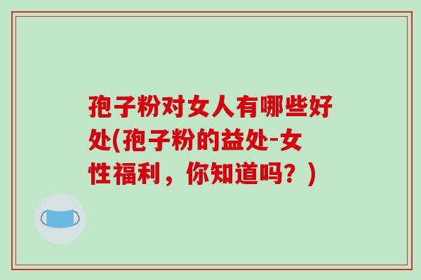 孢子粉对女人有哪些好处(孢子粉的益处-女性福利,你知道吗?)-第1张图片-破壁灵芝孢子粉研究指南 孢子粉对女人有哪些好处(孢子粉的益处-女性福利,你知道吗?)-第1张图片-破壁灵芝孢子粉研究指南
