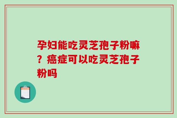 孕妇能吃灵芝孢子粉嘛?癌症可以吃灵芝孢子粉吗-第1张图片-破壁灵芝孢子粉研究指南 孕妇能吃灵芝孢子粉嘛?癌症可以吃灵芝孢子粉吗-第1张图片-破壁灵芝孢子粉研究指南
