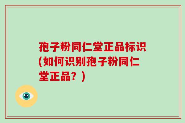 孢子粉同仁堂正品标识(如何识别孢子粉同仁堂正品？)-第1张图片-破壁灵芝孢子粉研究指南